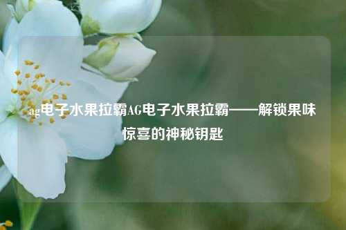 ag电子水果拉霸AG电子水果拉霸——解锁果味惊喜的神秘钥匙