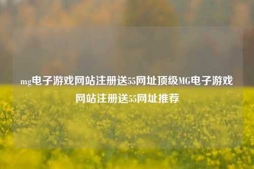 mg电子游戏网站注册送55网址顶级MG电子游戏网站注册送55网址推荐
