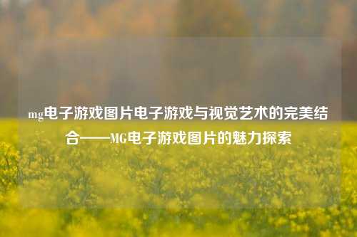 mg电子游戏图片电子游戏与视觉艺术的完美结合——MG电子游戏图片的魅力探索