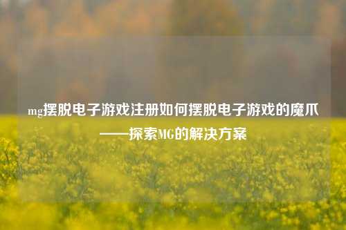 mg摆脱电子游戏注册如何摆脱电子游戏的魔爪——探索MG的解决方案