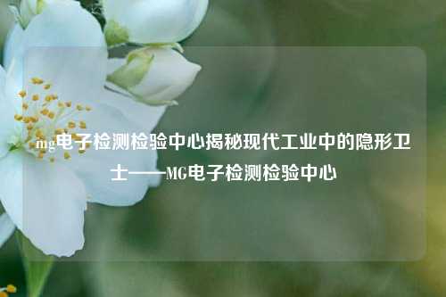 mg电子检测检验中心揭秘现代工业中的隐形卫士——MG电子检测检验中心