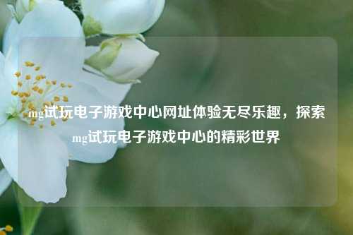 mg试玩电子游戏中心网址体验无尽乐趣，探索mg试玩电子游戏中心的精彩世界
