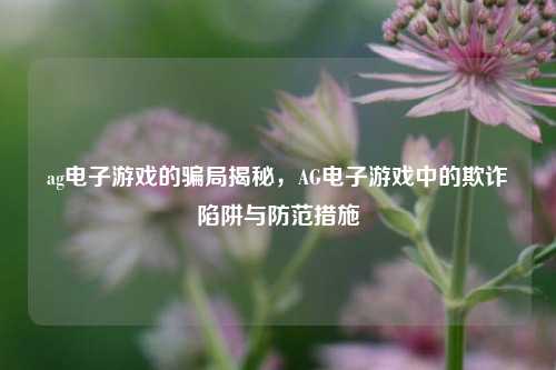ag电子游戏的骗局揭秘，AG电子游戏中的欺诈陷阱与防范措施