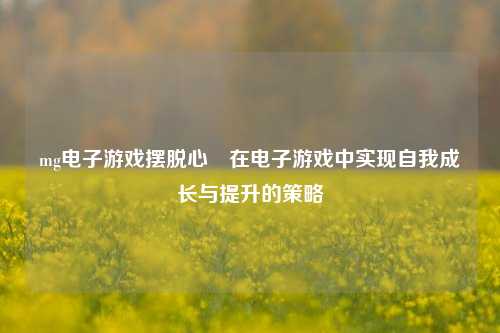 mg电子游戏摆脱心徳在电子游戏中实现自我成长与提升的策略