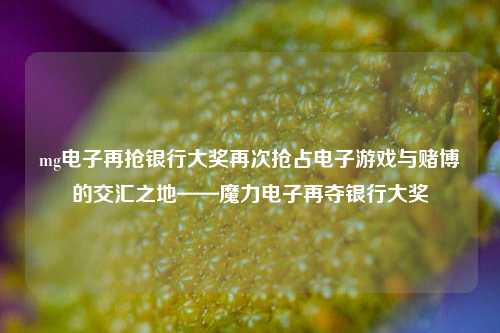 mg电子再抢银行大奖再次抢占电子游戏与赌博的交汇之地——魔力电子再夺银行大奖