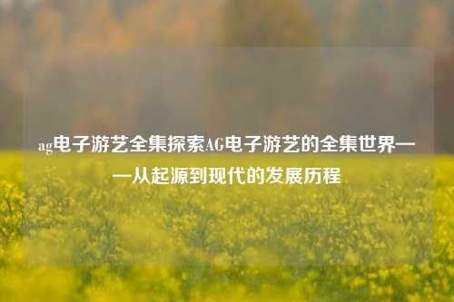 ag电子游艺全集探索AG电子游艺的全集世界——从起源到现代的发展历程