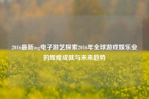 2016最新mg电子游艺探索2016年全球游戏娱乐业的辉煌成就与未来趋势