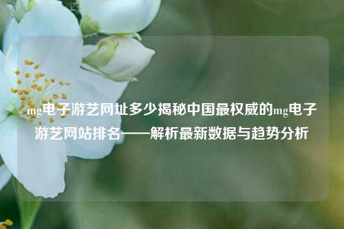 mg电子游艺网址多少揭秘中国最权威的mg电子游艺网站排名——解析最新数据与趋势分析