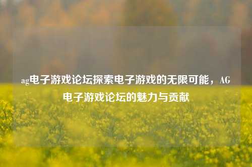 ag电子游戏论坛探索电子游戏的无限可能，AG电子游戏论坛的魅力与贡献
