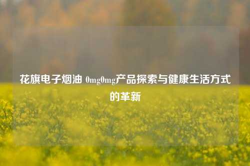 花旗电子烟油 0mg0mg产品探索与健康生活方式的革新