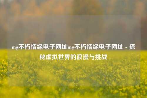 mg不朽情缘电子网址mg不朽情缘电子网址 - 探秘虚拟世界的浪漫与挑战