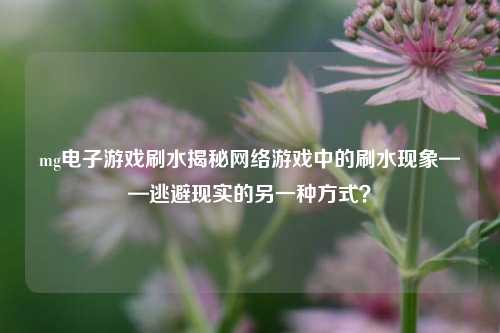 mg电子游戏刷水揭秘网络游戏中的刷水现象——逃避现实的另一种方式？