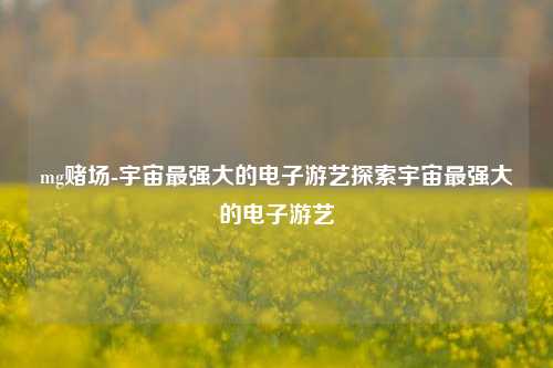 mg赌场-宇宙最强大的电子游艺探索宇宙最强大的电子游艺