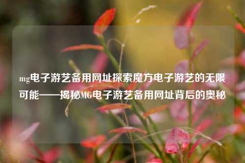 mg电子游艺备用网址探索魔方电子游艺的无限可能——揭秘MG电子游艺备用网址背后的奥秘