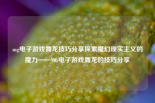 mg电子游戏舞龙技巧分享探索魔幻现实主义的魔力——MG电子游戏舞龙的技巧分享