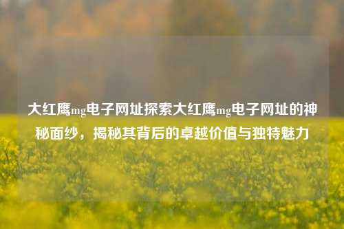 大红鹰mg电子网址探索大红鹰mg电子网址的神秘面纱，揭秘其背后的卓越价值与独特魅力