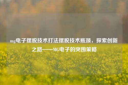 mg电子摆脱技术打法摆脱技术瓶颈，探索创新之路——MG电子的突围策略