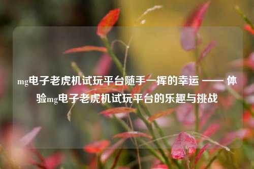 mg电子老虎机试玩平台随手一挥的幸运 —— 体验mg电子老虎机试玩平台的乐趣与挑战