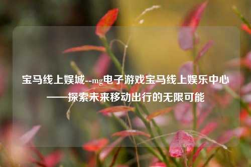 宝马线上娱城--mg电子游戏宝马线上娱乐中心——探索未来移动出行的无限可能