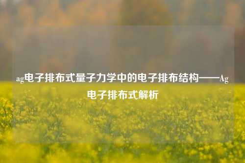 ag电子排布式量子力学中的电子排布结构——Ag电子排布式解析
