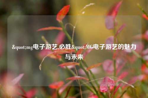 "mg电子游艺,必胜"MG电子游艺的魅力与未来