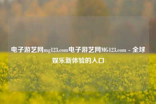 电子游艺网mg123.com电子游艺网MG123.com - 全球娱乐新体验的入口