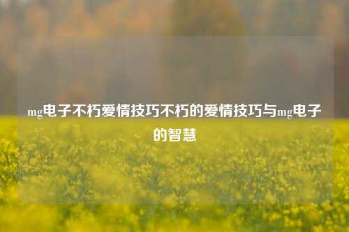 mg电子不朽爱情技巧不朽的爱情技巧与mg电子的智慧