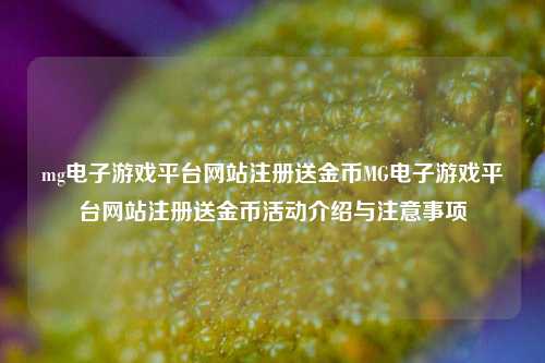 mg电子游戏平台网站注册送金币MG电子游戏平台网站注册送金币活动介绍与注意事项