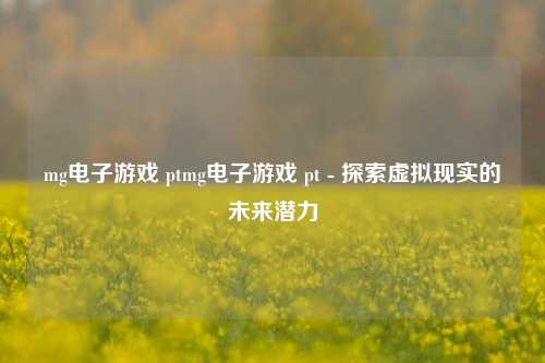 mg电子游戏 ptmg电子游戏 pt - 探索虚拟现实的未来潜力