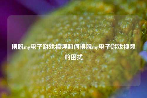 摆脱mg电子游戏视频如何摆脱mg电子游戏视频的困扰