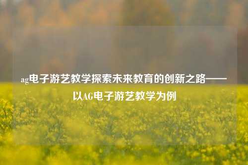 ag电子游艺教学探索未来教育的创新之路——以AG电子游艺教学为例