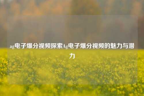 ag电子爆分视频探索Ag电子爆分视频的魅力与潜力