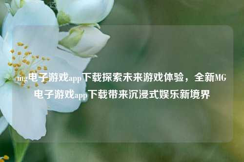 mg电子游戏app下载探索未来游戏体验，全新MG电子游戏app下载带来沉浸式娱乐新境界