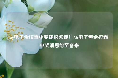 ag电子金拉霸中奖捷报频传！AG电子黄金拉霸中奖消息纷至沓来
