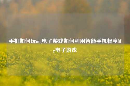 手机如何玩mg电子游戏如何利用智能手机畅享Mg电子游戏