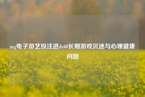 mg电子游艺投注进dz68长期游戏沉迷与心理健康问题