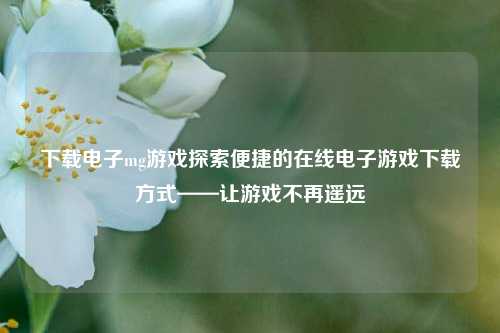 下载电子mg游戏探索便捷的在线电子游戏下载方式——让游戏不再遥远