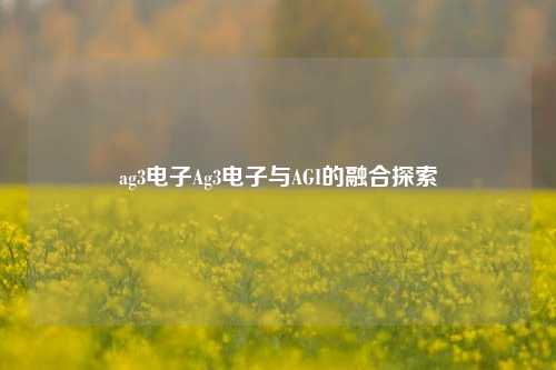 ag3电子Ag3电子与AGI的融合探索