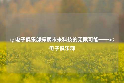ag 电子俱乐部探索未来科技的无限可能——AG电子俱乐部