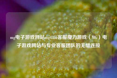 mg电子游戏网站mg4355客服魔力游戏（MG）电子游戏网站与专业客服团队的无缝连接