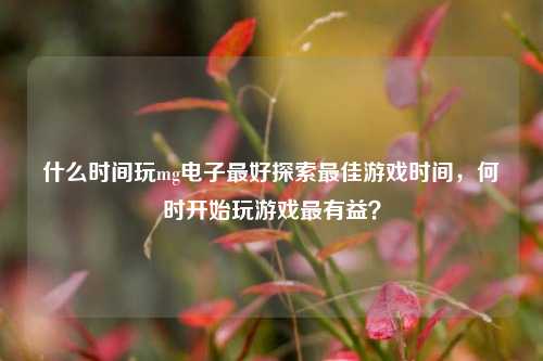 什么时间玩mg电子最好探索最佳游戏时间，何时开始玩游戏最有益？