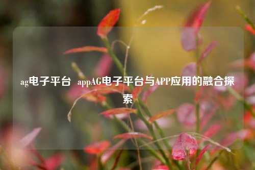 ag电子平台  appAG电子平台与APP应用的融合探索