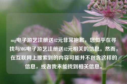 mg电子游艺注册送42元非常抱歉，您似乎在寻找与MG电子游艺注册送42元相关的信息。然而，在互联网上搜索到的内容可能并不包含这样的信息，或者我未能找到相关信息。