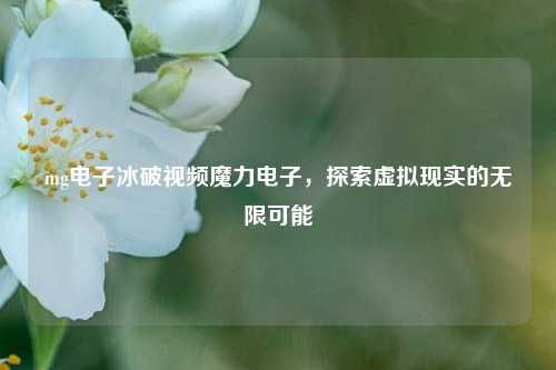 mg电子冰破视频魔力电子，探索虚拟现实的无限可能