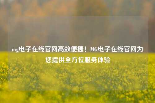 mg电子在线官网高效便捷！MG电子在线官网为您提供全方位服务体验
