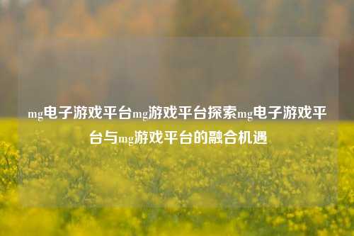 mg电子游戏平台mg游戏平台探索mg电子游戏平台与mg游戏平台的融合机遇
