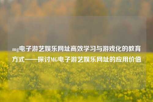 mg电子游艺娱乐网址高效学习与游戏化的教育方式——探讨MG电子游艺娱乐网址的应用价值
