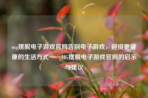 mg摆脱电子游戏官网告别电子游戏，迎接更健康的生活方式——MG摆脱电子游戏官网的启示与建议