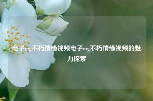 电子mg不朽情缘视频电子mg不朽情缘视频的魅力探索