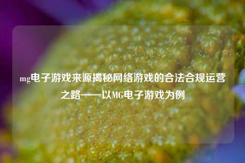mg电子游戏来源揭秘网络游戏的合法合规运营之路——以MG电子游戏为例